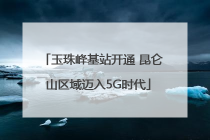 玉珠峰基站开通 昆仑山区域迈入5G时代