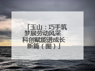 玉山：巧手筑梦展劳动风采 科创赋能谱成长新篇（图）
