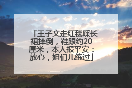 王子文走红毯踩长裙摔倒，鞋跟约20厘米，本人报平安：放心，姐们儿练过