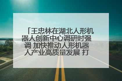 王忠林在湖北人形机器人创新中心调研时强调 加快推动人形机器人产业高质量发展 打造具有全国影响力的研发创新基地