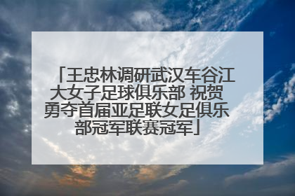 王忠林调研武汉车谷江大女子足球俱乐部 祝贺勇夺首届亚足联女足俱乐部冠军联赛冠军