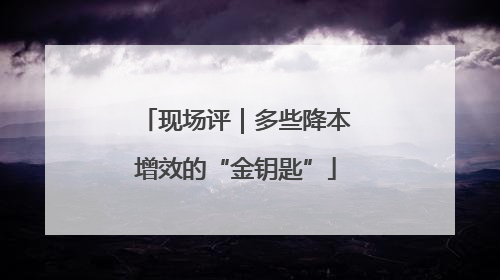 现场评｜多些降本增效的“金钥匙”