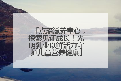 点滴滋养童心，探索见证成长！光明乳业以鲜活力守护儿童营养健康