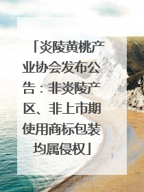 炎陵黄桃产业协会发布公告：非炎陵产区、非上市期使用商标包装均属侵权