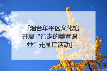 烟台牟平区文化馆开展“行走的美育课堂”走基层活动