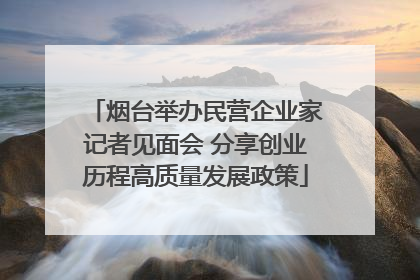 烟台举办民营企业家记者见面会 分享创业历程高质量发展政策