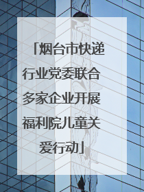 烟台市快递行业党委联合多家企业开展福利院儿童关爱行动