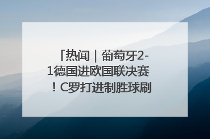 热闻｜葡萄牙2-1德国进欧国联决赛！C罗打进制胜球刷爆3大纪录！