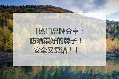 热门品牌分享：防晒霜好的牌子！安全又靠谱！