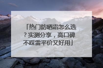 热门防晒霜怎么选？实测分享，高口碑不踩雷平价又好用