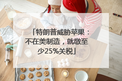 特朗普威胁苹果：不在美制造，就缴至少25%关税