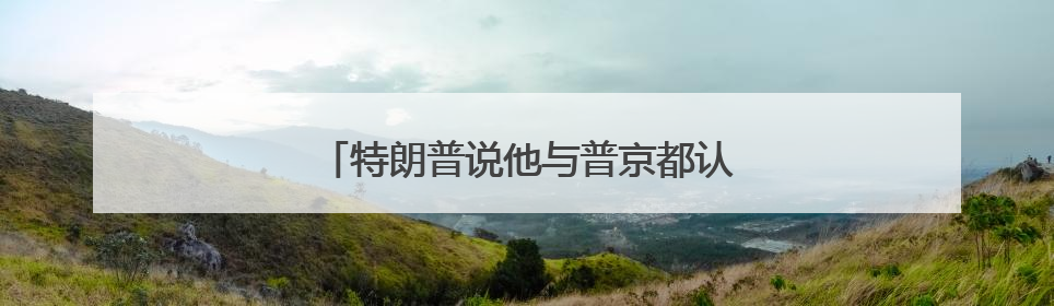 特朗普说他与普京都认为以伊冲突应该结束