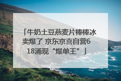 牛奶土豆燕麦片棒棒冰卖爆了 京东京喜自营618涌现“爆单王”