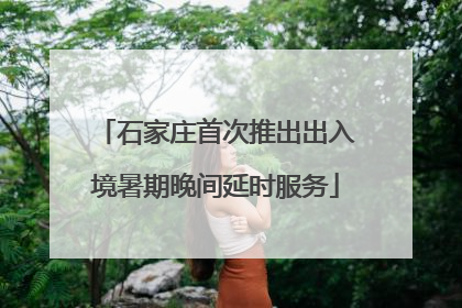 石家庄首次推出出入境暑期晚间延时服务