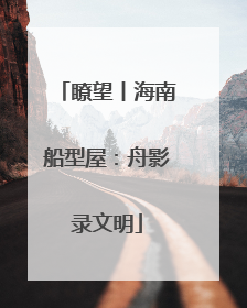 瞭望丨海南船型屋：舟影录文明