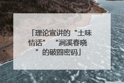 理论宣讲的“土味情话” “涧溪春晓”的破圈密码