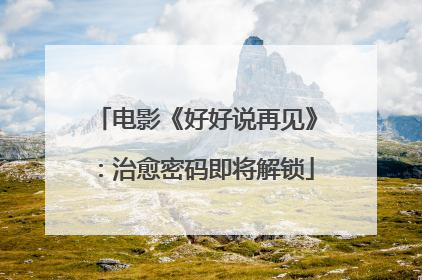 电影《好好说再见》：治愈密码即将解锁