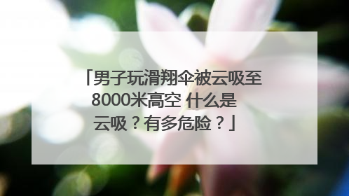 男子玩滑翔伞被云吸至8000米高空 什么是云吸？有多危险？