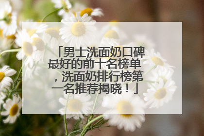 男士洗面奶口碑最好的前十名榜单，洗面奶排行榜第一名推荐揭晓！