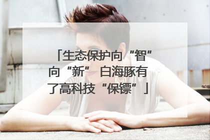 生态保护向“智”向“新” 白海豚有了高科技“保镖”