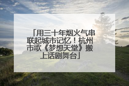 用三十年烟火气串联起城市记忆！杭州市歌《梦想天堂》搬上话剧舞台