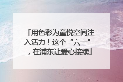 用色彩为童悦空间注入活力！这个“六一”，在浦东让爱心接续