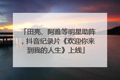 田亮、阿雅等明星助阵，抖音纪录片《欢迎你来到我的人生》上线