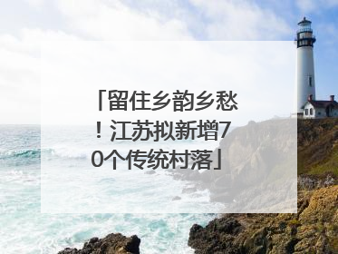 留住乡韵乡愁！江苏拟新增70个传统村落