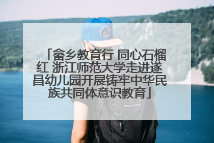 畲乡教育行 同心石榴红 浙江师范大学走进遂昌幼儿园开展铸牢中华民族共同体意识教育