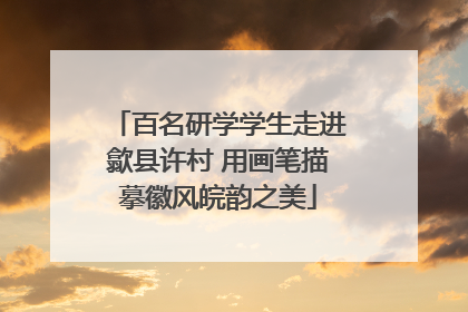百名研学学生走进歙县许村 用画笔描摹徽风皖韵之美