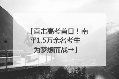 直击高考首日！南平1.5万余名考生为梦想而战→