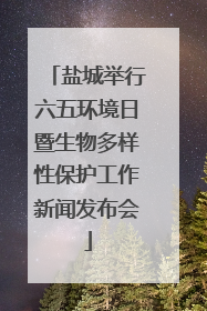 盐城举行六五环境日暨生物多样性保护工作新闻发布会