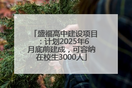 盛福高中建设项目：计划2025年6月底前建成，可容纳在校生3000人