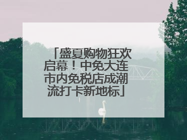 盛夏购物狂欢启幕！中免大连市内免税店成潮流打卡新地标