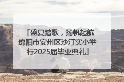 盛夏踏歌，扬帆起航 绵阳市安州区沙汀实小举行2025届毕业典礼