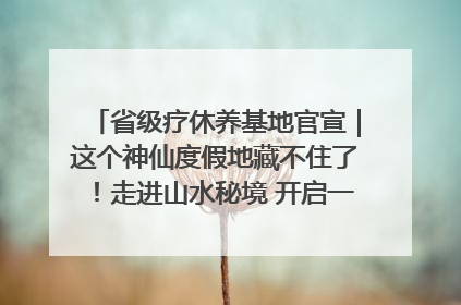 省级疗休养基地官宣｜这个神仙度假地藏不住了！走进山水秘境 开启一场野奢度假之旅！