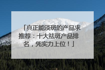 真正能淡斑的产品求推荐：十大祛斑产品排名，凭实力上位！