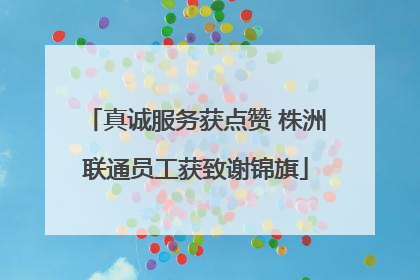 真诚服务获点赞 株洲联通员工获致谢锦旗