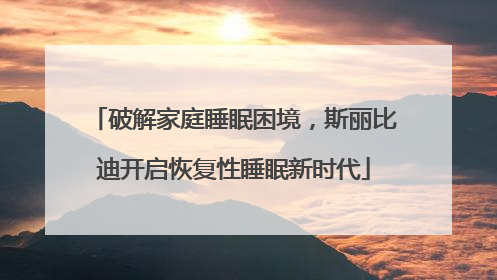 破解家庭睡眠困境，斯丽比迪开启恢复性睡眠新时代