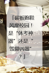 碳板跑鞋风靡校园！是“体考神器”还是“毁脚凶器”？