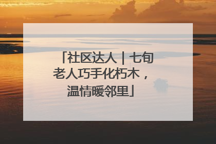 社区达人｜七旬老人巧手化朽木，温情暖邻里