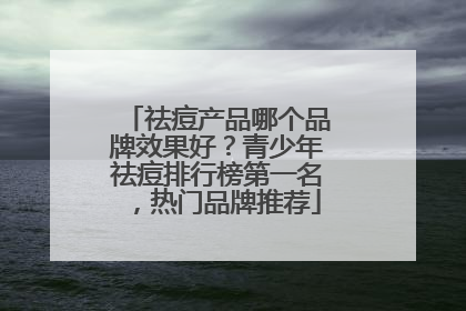 祛痘产品哪个品牌效果好？青少年祛痘排行榜第一名，热门品牌推荐