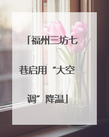 福州三坊七巷启用“大空调”降温