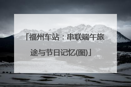 福州车站：串联端午旅途与节日记忆(图)