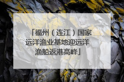 福州（连江）国家远洋渔业基地迎远洋渔船返港高峰
