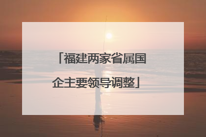 福建两家省属国企主要领导调整