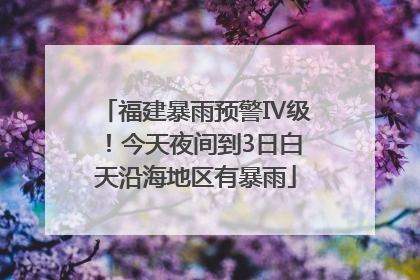 福建暴雨预警Ⅳ级！今天夜间到3日白天沿海地区有暴雨