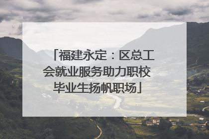 福建永定：区总工会就业服务助力职校毕业生扬帆职场