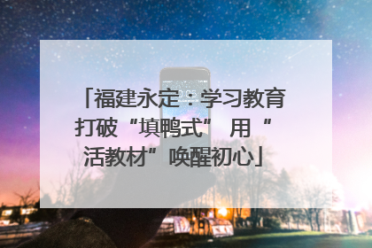 福建永定：学习教育打破“填鸭式” 用“活教材”唤醒初心