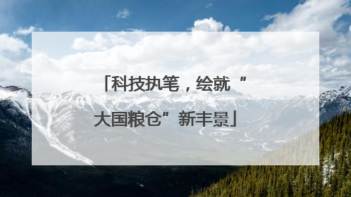 科技执笔，绘就“大国粮仓”新丰景